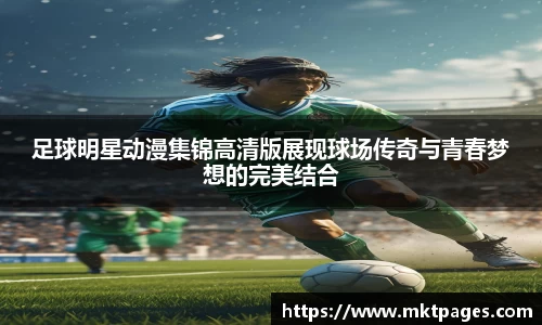 足球明星动漫集锦高清版展现球场传奇与青春梦想的完美结合