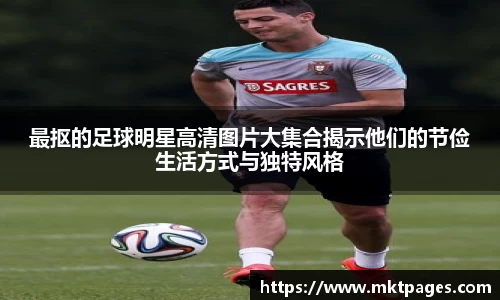 最抠的足球明星高清图片大集合揭示他们的节俭生活方式与独特风格