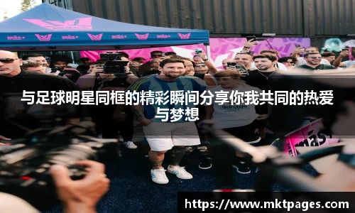 与足球明星同框的精彩瞬间分享你我共同的热爱与梦想