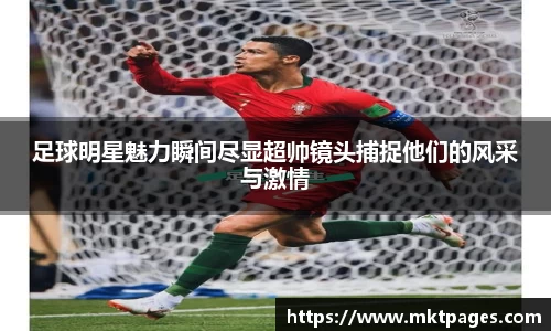 足球明星魅力瞬间尽显超帅镜头捕捉他们的风采与激情