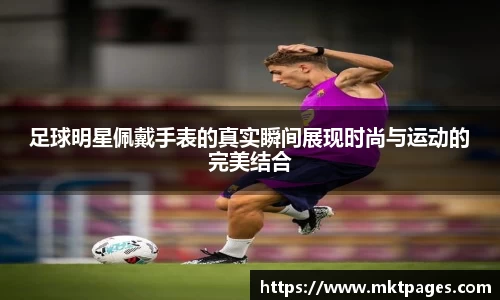 足球明星佩戴手表的真实瞬间展现时尚与运动的完美结合